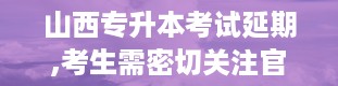 山西专升本考试延期,考生需密切关注官方信息