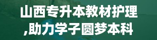 山西专升本教材护理,助力学子圆梦本科