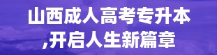 山西成人高考专升本,开启人生新篇章