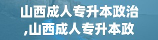 山西成人专升本政治,山西成人专升本政治考试概述