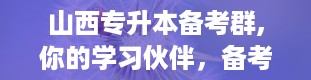 山西专升本备考群,你的学习伙伴，备考路上的引路人