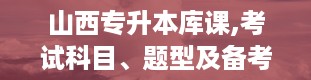 山西专升本库课,考试科目、题型及备考策略