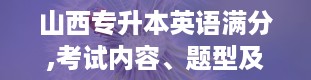 山西专升本英语满分,考试内容、题型及备考策略