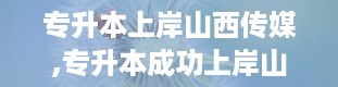 专升本上岸山西传媒,专升本成功上岸山西传媒学院——我的求学之路