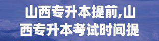 山西专升本提前,山西专升本考试时间提前，考生备考需调整策略