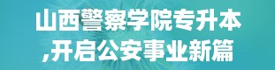 山西警察学院专升本,开启公安事业新篇章