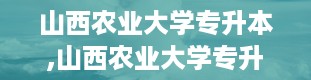 山西农业大学专升本,山西农业大学专升本全解析——你的升学之路