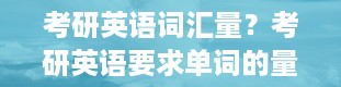 考研英语词汇量？考研英语要求单词的量是多少