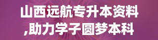 山西远航专升本资料,助力学子圆梦本科