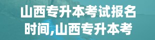 山西专升本考试报名时间,山西专升本考试报名时间详解