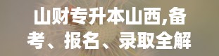 山财专升本山西,备考、报名、录取全解析