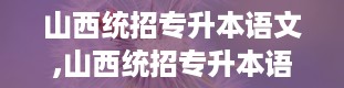 山西统招专升本语文,山西统招专升本语文考试概述