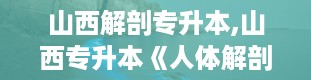 山西解剖专升本,山西专升本《人体解剖学》考试大纲解析及备考策略