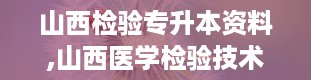 山西检验专升本资料,山西医学检验技术专业专升本备考指南