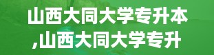 山西大同大学专升本,山西大同大学专升本简介