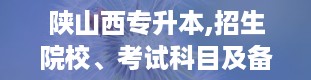 陕山西专升本,招生院校、考试科目及备考策略