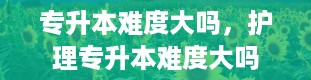 专升本难度大吗，护理专升本难度大吗