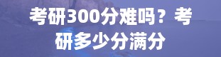 考研300分难吗？考研多少分满分