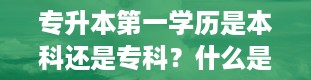 专升本第一学历是本科还是专科？什么是第一学历什么是第一学历