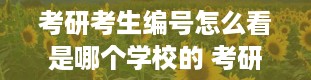 考研考生编号怎么看是哪个学校的 考研考生编号是什么啊