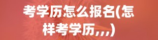 考学历怎么报名(怎样考学历,,,)