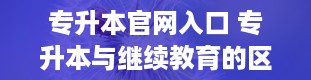 专升本官网入口 专升本与继续教育的区别是什么啊