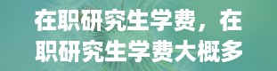 在职研究生学费，在职研究生学费大概多少一年