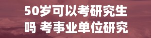 50岁可以考研究生吗 考事业单位研究生有年龄限制吗