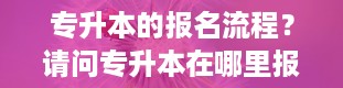 专升本的报名流程？请问专升本在哪里报名