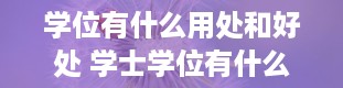 学位有什么用处和好处 学士学位有什么用