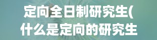 定向全日制研究生(什么是定向的研究生)