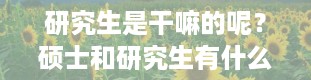 研究生是干嘛的呢？硕士和研究生有什么区别