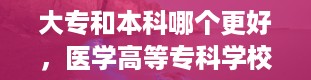 大专和本科哪个更好，医学高等专科学校有哪些