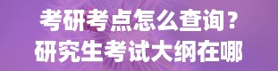 考研考点怎么查询？研究生考试大纲在哪查