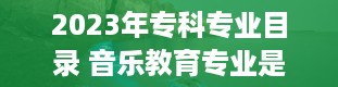 2023年专科专业目录 音乐教育专业是本科还是专科