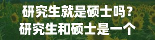 研究生就是硕士吗？研究生和硕士是一个意思吗