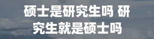 硕士是研究生吗 研究生就是硕士吗