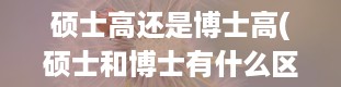 硕士高还是博士高(硕士和博士有什么区别,哪个学历高)