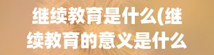 继续教育是什么(继续教育的意义是什么)