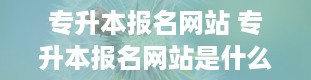 专升本报名网站 专升本报名网站是什么