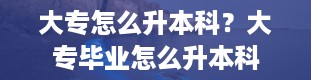 大专怎么升本科？大专毕业怎么升本科