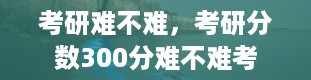 考研难不难，考研分数300分难不难考