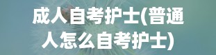 成人自考护士(普通人怎么自考护士)