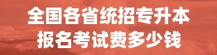 全国各省统招专升本报名考试费多少钱