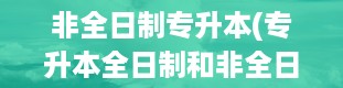 非全日制专升本(专升本全日制和非全日制的区别是什么)