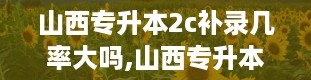 山西专升本2c补录几率大吗,山西专升本官网入口