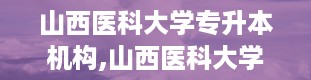 山西医科大学专升本机构,山西医科大学专升本机构简介