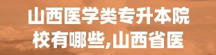 山西医学类专升本院校有哪些,山西省医学类专升本院校概览