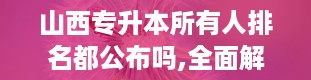 山西专升本所有人排名都公布吗,全面解析专升本排名情况