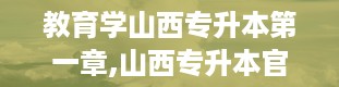 教育学山西专升本第一章,山西专升本官网入口